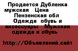 Продается Дубленка мужская › Цена ­ 10 000 - Пензенская обл. Одежда, обувь и аксессуары » Мужская одежда и обувь   
